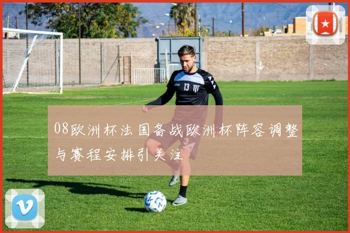 08欧洲杯法国备战欧洲杯阵容调整与赛程安排引关注