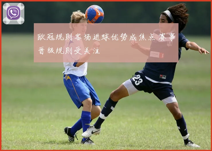 欧冠规则客场进球优势成焦点 赛事晋级规则受关注