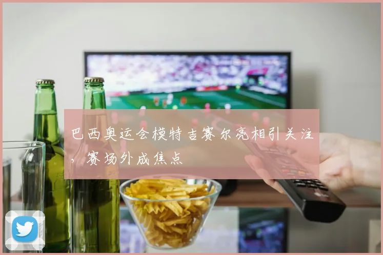 巴西奥运会模特吉赛尔亮相引关注，赛场外成焦点
