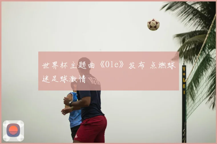 世界杯主题曲《Ole》发布 点燃球迷足球激情