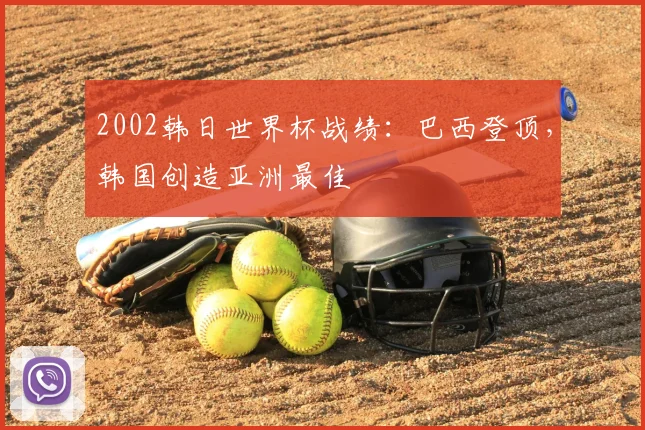 2002韩日世界杯战绩：巴西登顶，韩国创造亚洲最佳