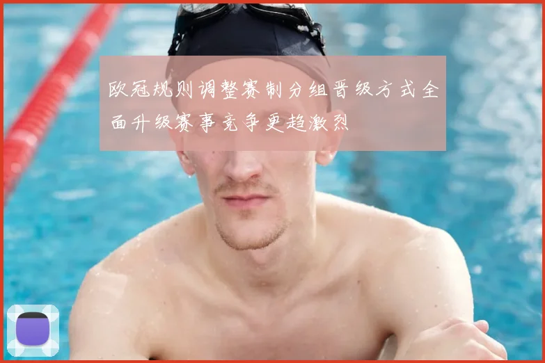 欧冠规则调整赛制分组晋级方式全面升级赛事竞争更趋激烈