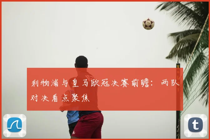 利物浦与皇马欧冠决赛前瞻:两队对决看点聚焦