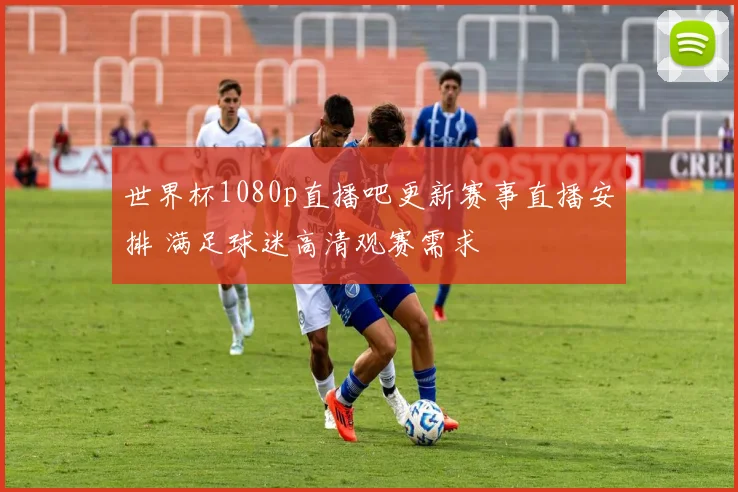 世界杯1080p直播吧更新赛事直播安排 满足球迷高清观赛需求