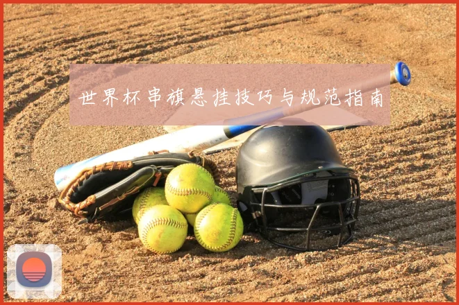 世界杯串旗悬挂技巧与规范指南