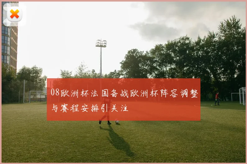 08欧洲杯法国备战欧洲杯阵容调整与赛程安排引关注